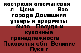 кастрюля алюминевая 40л › Цена ­ 2 200 - Все города Домашняя утварь и предметы быта » Посуда и кухонные принадлежности   . Псковская обл.,Великие Луки г.